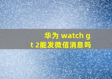 华为 watch gt 2能发微信消息吗